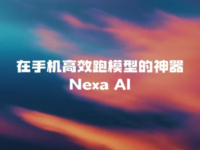 在手机高效跑模型的神器：Nexa AI